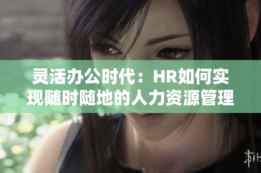 灵活办公时代：HR如何实现随时随地的人力资源管理