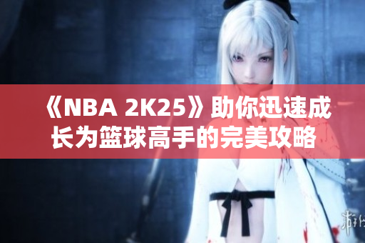 《NBA 2K25》助你迅速成长为篮球高手的完美攻略