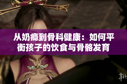 从奶瘾到骨科健康：如何平衡孩子的饮食与骨骼发育