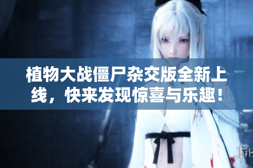 植物大战僵尸杂交版全新上线，快来发现惊喜与乐趣！