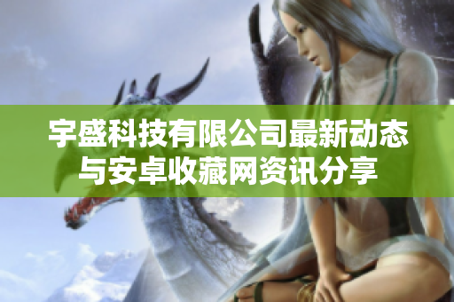 宇盛科技有限公司最新动态与安卓收藏网资讯分享