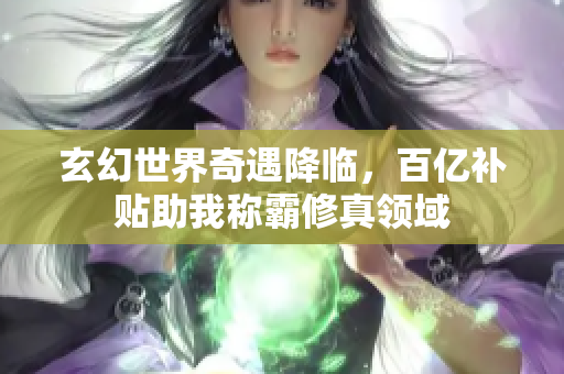 玄幻世界奇遇降临，百亿补贴助我称霸修真领域