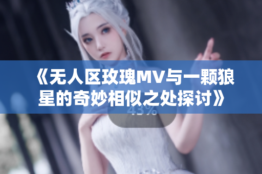 《无人区玫瑰MV与一颗狼星的奇妙相似之处探讨》