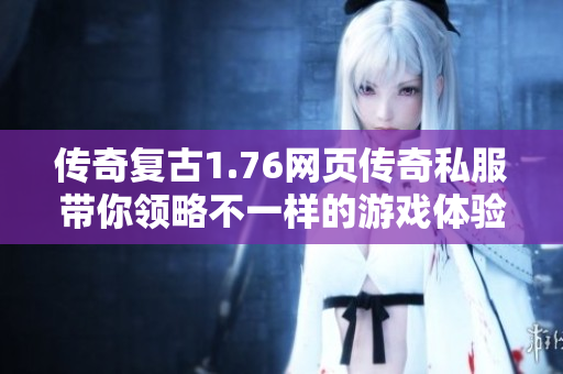 传奇复古1.76网页传奇私服带你领略不一样的游戏体验