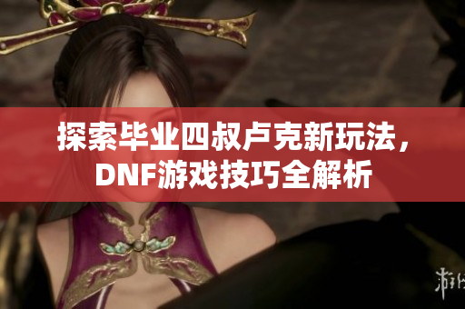 探索毕业四叔卢克新玩法，DNF游戏技巧全解析