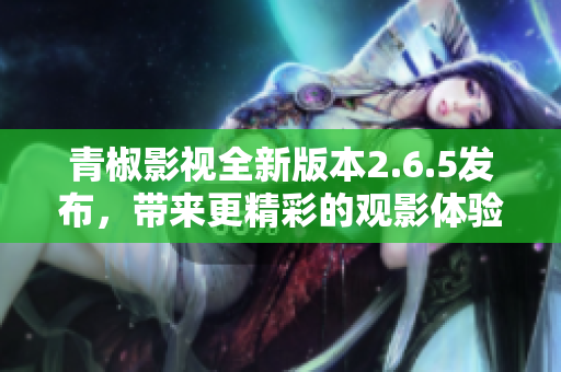 青椒影视全新版本2.6.5发布，带来更精彩的观影体验