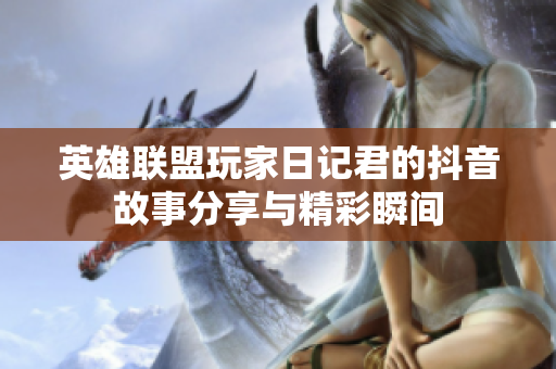 英雄联盟玩家日记君的抖音故事分享与精彩瞬间
