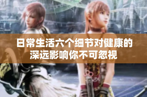 日常生活六个细节对健康的深远影响你不可忽视