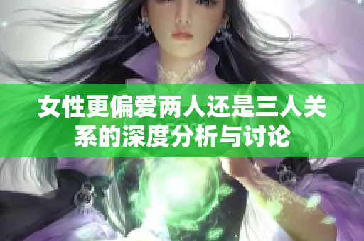 女性更偏爱两人还是三人关系的深度分析与讨论