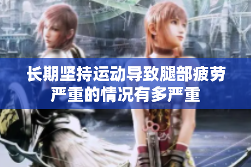 长期坚持运动导致腿部疲劳严重的情况有多严重
