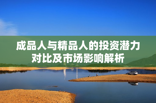 成品人与精品人的投资潜力对比及市场影响解析