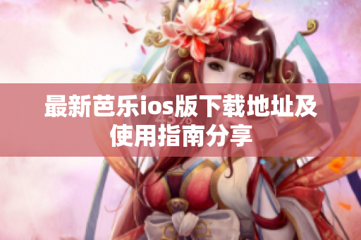 最新芭乐ios版下载地址及使用指南分享