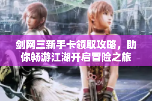 剑网三新手卡领取攻略，助你畅游江湖开启冒险之旅
