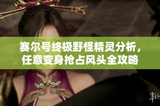 赛尔号终极野怪精灵分析，任意变身抢占风头全攻略