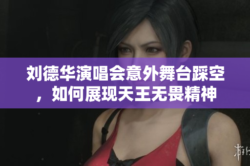 刘德华演唱会意外舞台踩空，如何展现天王无畏精神