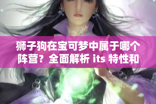 狮子狗在宝可梦中属于哪个阵营？全面解析 its 特性和进化路径