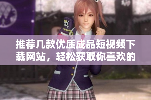 推荐几款优质成品短视频下载网站，轻松获取你喜欢的视频