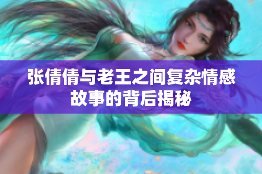 张倩倩与老王之间复杂情感故事的背后揭秘
