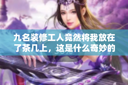 九名装修工人竟然将我放在了茶几上，这是什么奇妙的经历