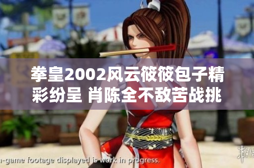 拳皇2002风云筱筱包子精彩纷呈 肖陈全不敌苦战挑战