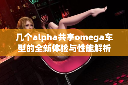 几个alpha共享omega车型的全新体验与性能解析