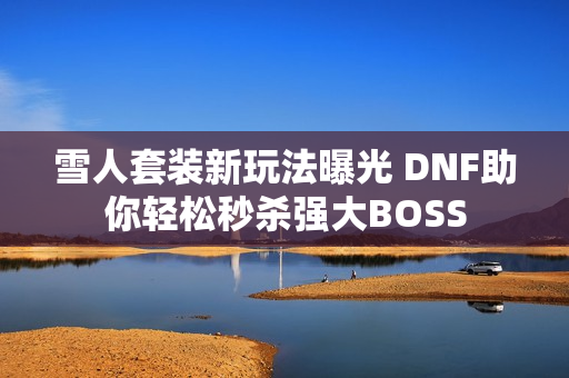 雪人套装新玩法曝光 DNF助你轻松秒杀强大BOSS