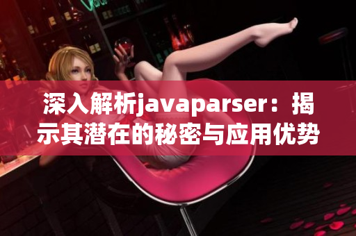 深入解析javaparser：揭示其潜在的秘密与应用优势