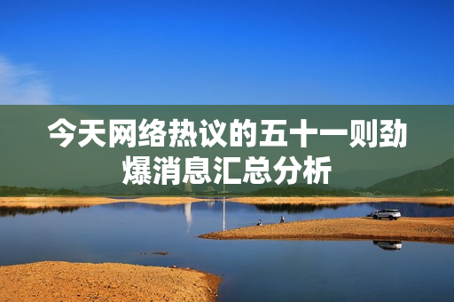 今天网络热议的五十一则劲爆消息汇总分析