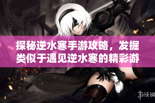 探秘逆水寒手游攻略，发掘类似于遇见逆水寒的精彩游戏推荐