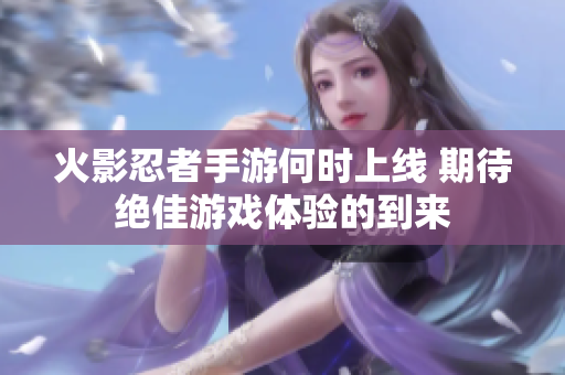火影忍者手游何时上线 期待绝佳游戏体验的到来