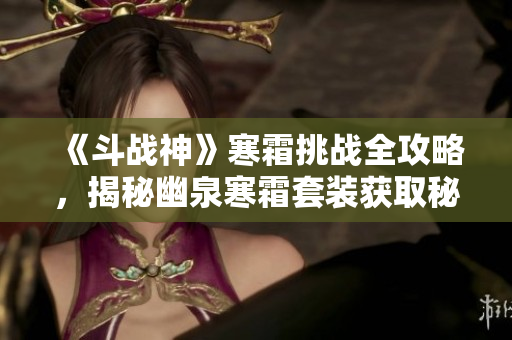 《斗战神》寒霜挑战全攻略，揭秘幽泉寒霜套装获取秘诀！