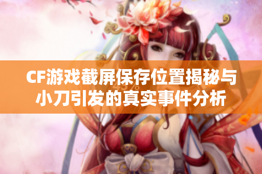 CF游戏截屏保存位置揭秘与小刀引发的真实事件分析