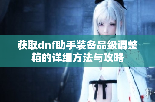 获取dnf助手装备品级调整箱的详细方法与攻略