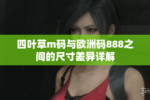 四叶草m码与欧洲码888之间的尺寸差异详解