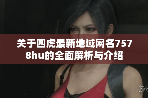 关于四虎最新地域网名7578hu的全面解析与介绍
