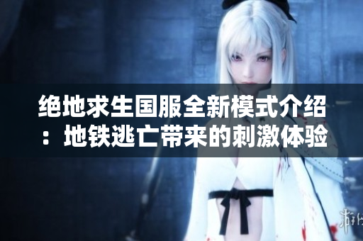绝地求生国服全新模式介绍：地铁逃亡带来的刺激体验