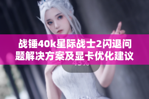 战锤40k星际战士2闪退问题解决方案及显卡优化建议