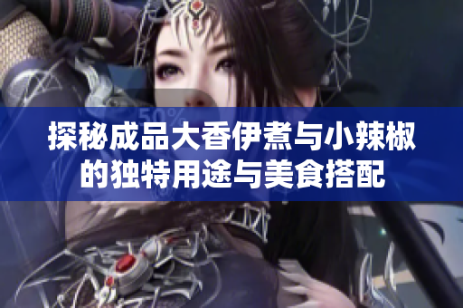 探秘成品大香伊煮与小辣椒的独特用途与美食搭配