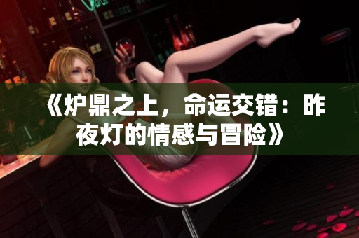 《炉鼎之上，命运交错：昨夜灯的情感与冒险》