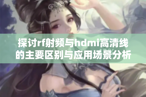 探讨rf射频与hdmi高清线的主要区别与应用场景分析