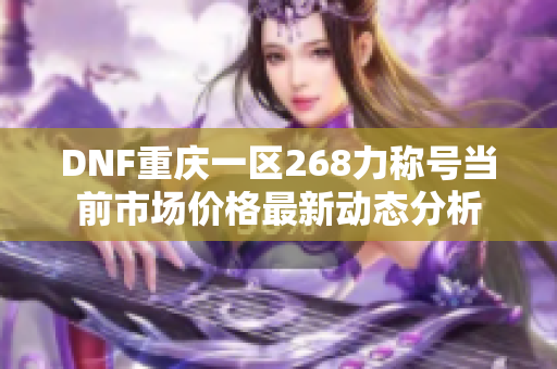 DNF重庆一区268力称号当前市场价格最新动态分析