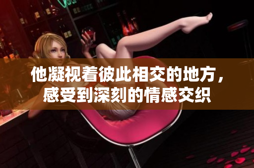 他凝视着彼此相交的地方，感受到深刻的情感交织