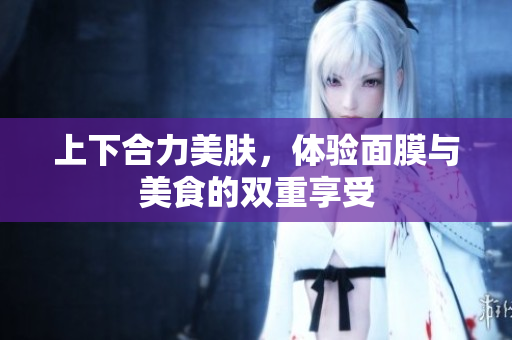 上下合力美肤，体验面膜与美食的双重享受