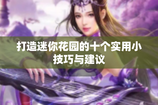 打造迷你花园的十个实用小技巧与建议