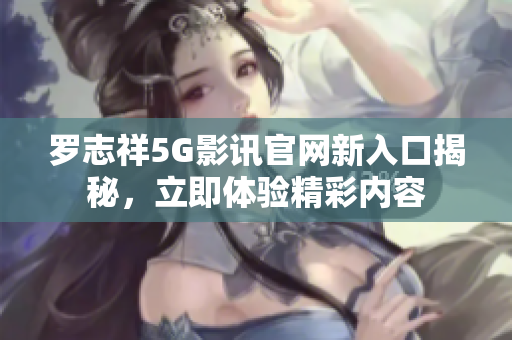 罗志祥5G影讯官网新入口揭秘，立即体验精彩内容