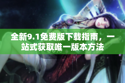 全新9.1免费版下载指南，一站式获取唯一版本方法