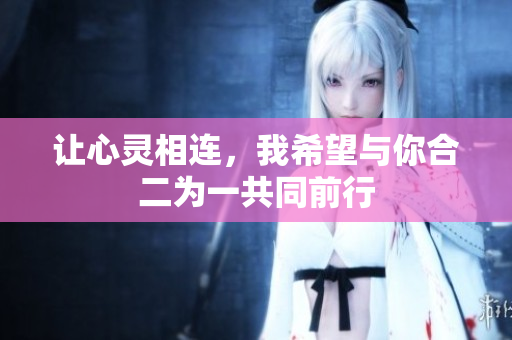让心灵相连，我希望与你合二为一共同前行