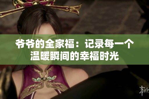 爷爷的全家福：记录每一个温暖瞬间的幸福时光