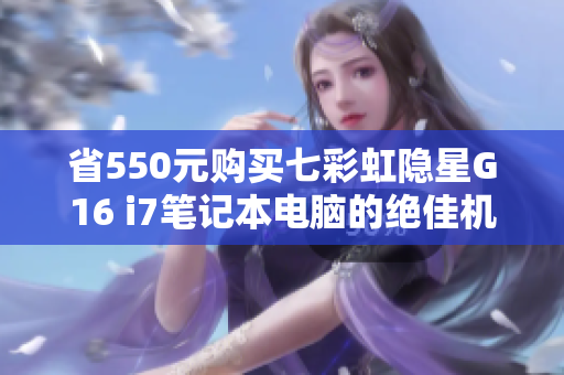 省550元购买七彩虹隐星G16 i7笔记本电脑的绝佳机会