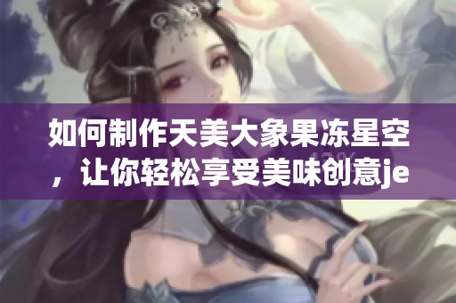 如何制作天美大象果冻星空，让你轻松享受美味创意jería